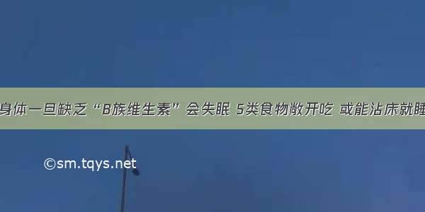 身体一旦缺乏“B族维生素”会失眠 5类食物敞开吃 或能沾床就睡