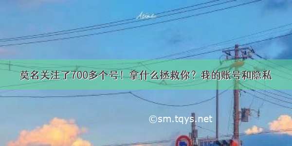 莫名关注了700多个号！拿什么拯救你？我的账号和隐私