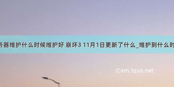 崩坏3服务器维护什么时候维护好 崩坏3 11月1日更新了什么_维护到什么时候结束...