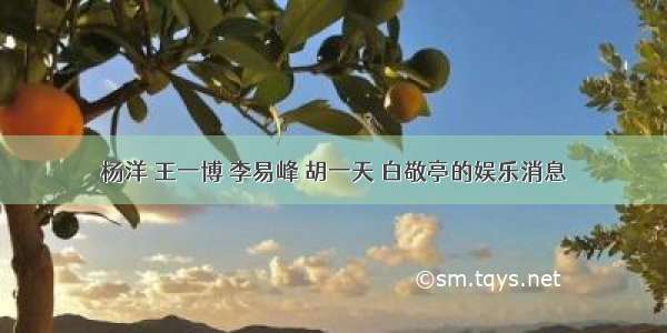 杨洋 王一博 李易峰 胡一天 白敬亭的娱乐消息