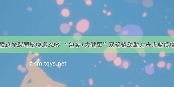 美盈森净利同比增逾30% “包装+大健康”双轮驱动助力未来业绩增长