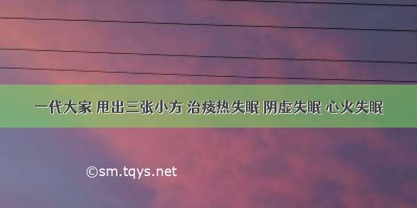 一代大家 甩出三张小方 治痰热失眠 阴虚失眠 心火失眠