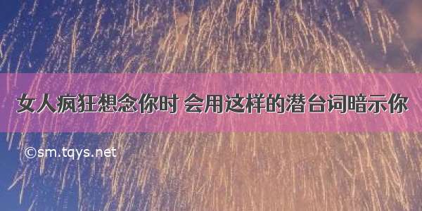 女人疯狂想念你时 会用这样的潜台词暗示你