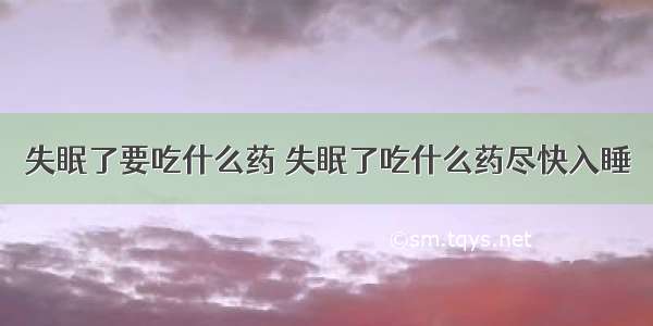 失眠了要吃什么药 失眠了吃什么药尽快入睡