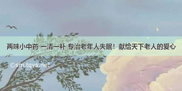 两味小中药 一清一补 专治老年人失眠！献给天下老人的爱心