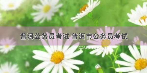 普洱公务员考试 普洱市公务员考试