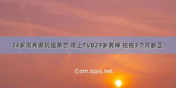 34岁周秀娜玩姐弟恋 搭上TVB29岁男神 拍拖3个月断正！