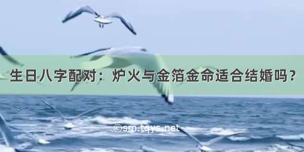 生日八字配对：炉火与金箔金命适合结婚吗？