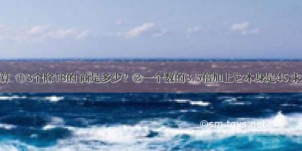 列式计算．①3个除18的 商是多少？②一个数的3.5倍加上它本身是45 求这个数．