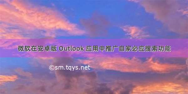 微软在安卓版 Outlook 应用中推广自家必应搜索功能