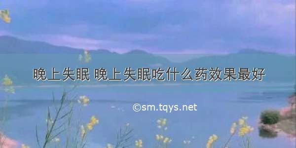 晚上失眠 晚上失眠吃什么药效果最好