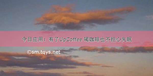 今日应用：有了UpCoffee 喝咖啡也不担心失眠