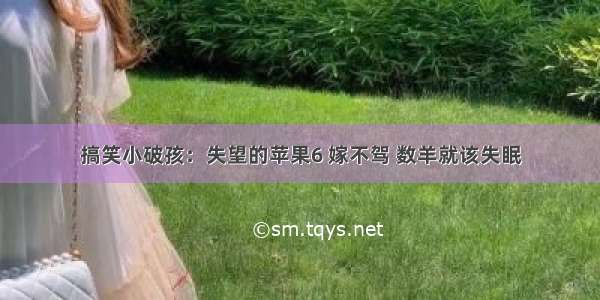 搞笑小破孩：失望的苹果6 嫁不驾 数羊就该失眠