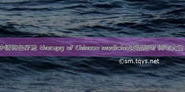 中医特色疗法 therapy of Chinese medicine英语短句 例句大全