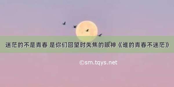 迷茫的不是青春 是你们回望时失焦的眼神《谁的青春不迷茫》