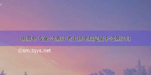 供用电 专业 公务员 考上供电局是属于公务员吗