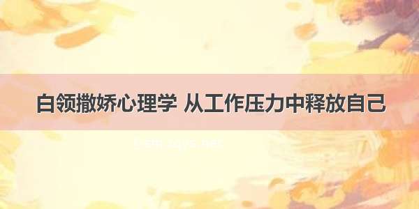 白领撒娇心理学 从工作压力中释放自己