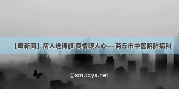 【暖新闻】病人送锦旗 真情暖人心——商丘市中医院肺病科