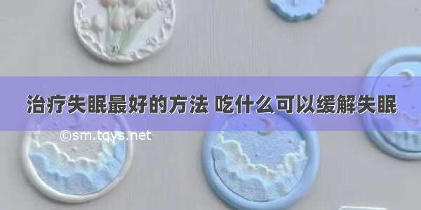 治疗失眠最好的方法 吃什么可以缓解失眠