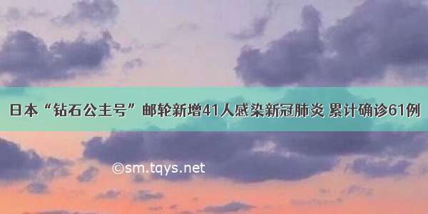 日本“钻石公主号”邮轮新增41人感染新冠肺炎 累计确诊61例