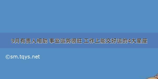 9月有贵人相助 事业运势很旺 工作上能交好运的4大星座