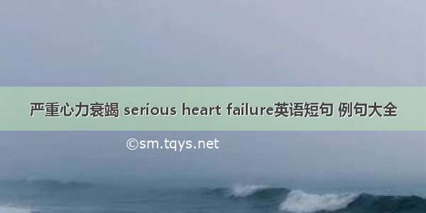 严重心力衰竭 serious heart failure英语短句 例句大全