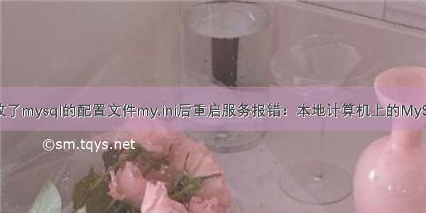 Window上修改了mysql的配置文件my.ini后重启服务报错：本地计算机上的MySQL服务启动后