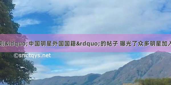 近日网上流传着一则“中国明星外国国籍”的帖子 曝光了众多明星加入外国国籍。当然也