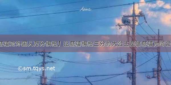 【慈禧对外国人万分惧怕】让慈禧惧怕三分的大公主是谁慈禧为何会怕她