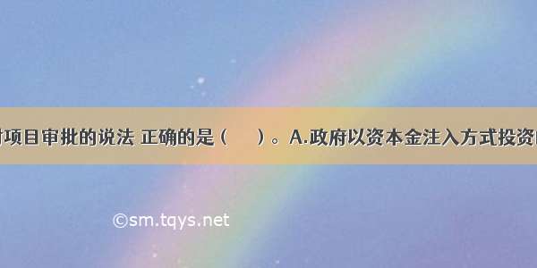 关于政府对项目审批的说法 正确的是（　　）。A.政府以资本金注入方式投资的建设项目