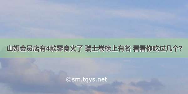 山姆会员店有4款零食火了 瑞士卷榜上有名 看看你吃过几个？