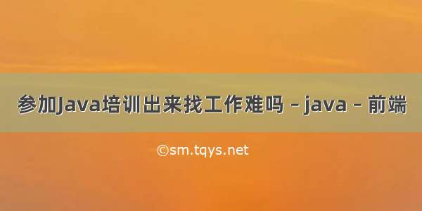 参加Java培训出来找工作难吗 – java – 前端