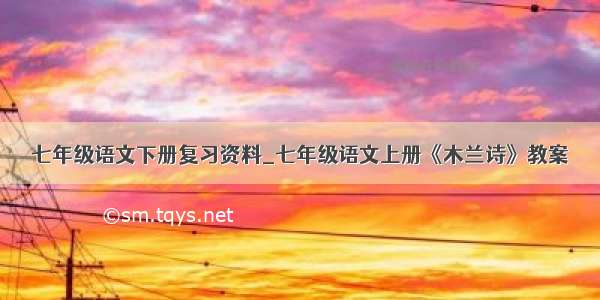 七年级语文下册复习资料_七年级语文上册《木兰诗》教案