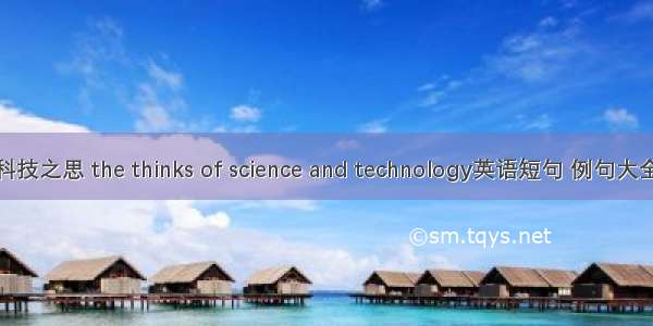 科技之思 the thinks of science and technology英语短句 例句大全