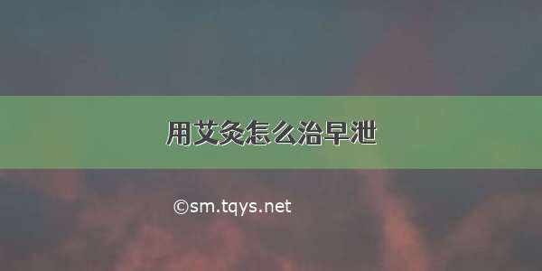 用艾灸怎么治早泄