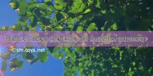 经常出差导致失眠 认床 环境不适应 焦虑 如何才能找回睡眠？