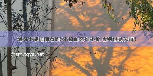 绝对不能睡前看的5本热血玄幻小说 否则容易失眠！