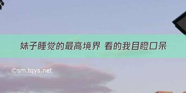 妹子睡觉的最高境界 看的我目瞪口呆