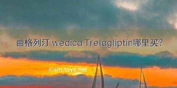 曲格列汀 wedica Trelagliptin哪里买？