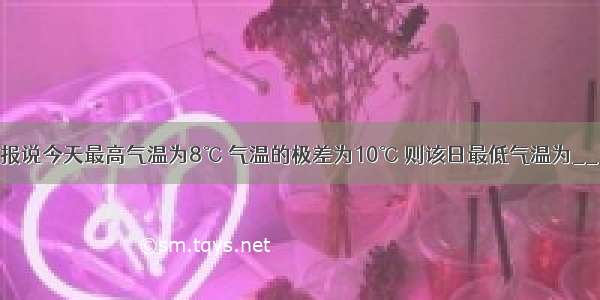 某日天气预报说今天最高气温为8℃ 气温的极差为10℃ 则该日最低气温为________℃．