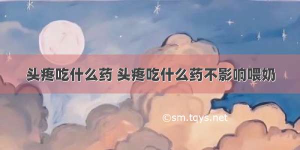 头疼吃什么药 头疼吃什么药不影响喂奶