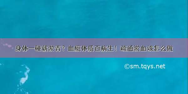 身体一碰就淤青？血瘀体质百病生！疏通淤血该怎么做