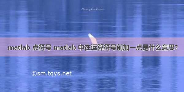 matlab 点符号 matlab 中在运算符号前加一点是什么意思？