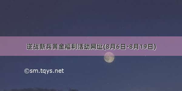 逆战新兵黄金福利活动网址(8月6日-8月19日)