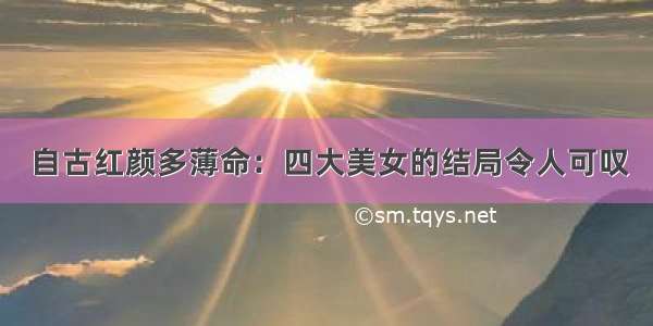 自古红颜多薄命：四大美女的结局令人可叹