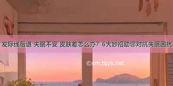 发际线后退 失眠不安 皮肤差怎么办？6大妙招助您对抗失眠困扰