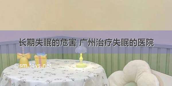长期失眠的危害 广州治疗失眠的医院