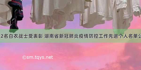 112名白衣战士受表彰 湖南省新冠肺炎疫情防控工作先进个人名单公布
