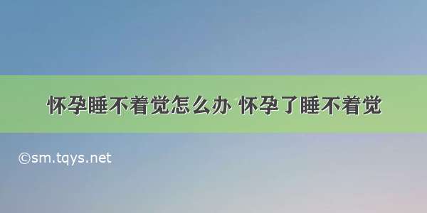 怀孕睡不着觉怎么办 怀孕了睡不着觉