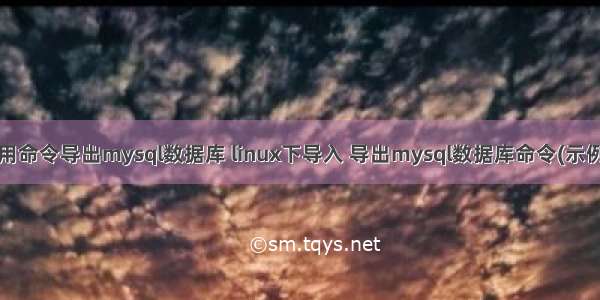 linux用命令导出mysql数据库 linux下导入 导出mysql数据库命令(示例代码)